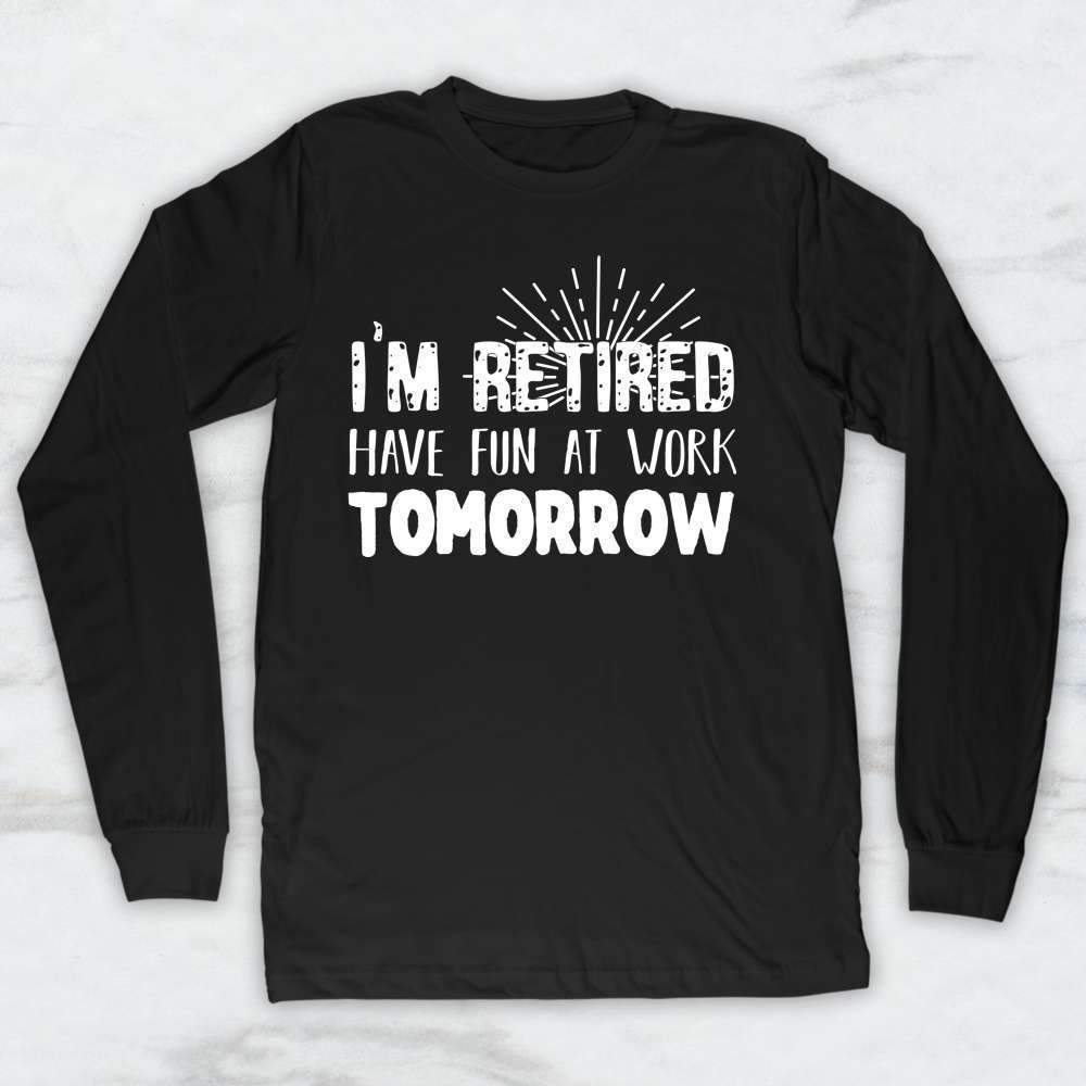 I'm Retired Have Fun At Work Tomorrow T-Shirt, Tank Top, Hoodie, Men, Women, Kids