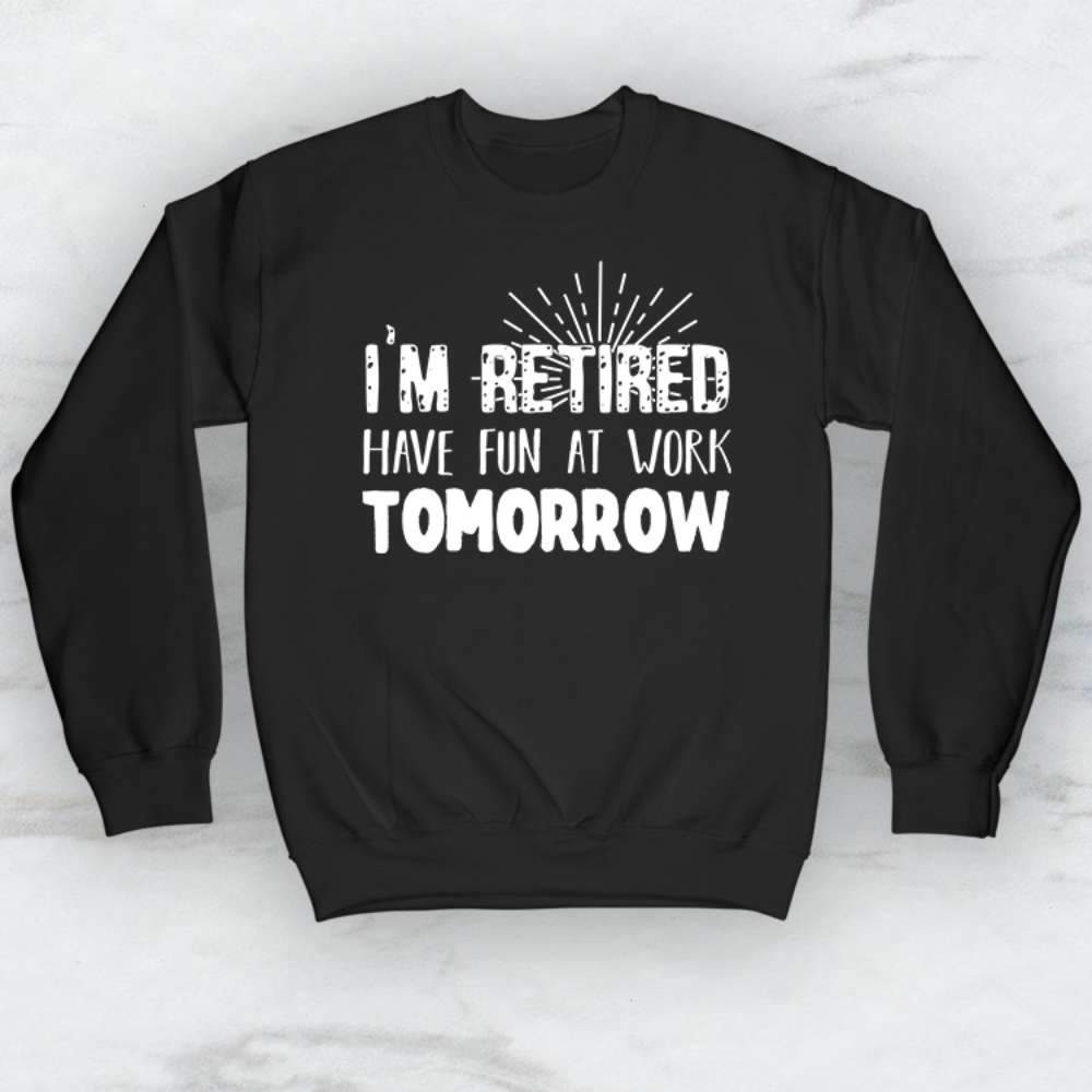 I'm Retired Have Fun At Work Tomorrow T-Shirt, Tank Top, Hoodie, Men, Women, Kids