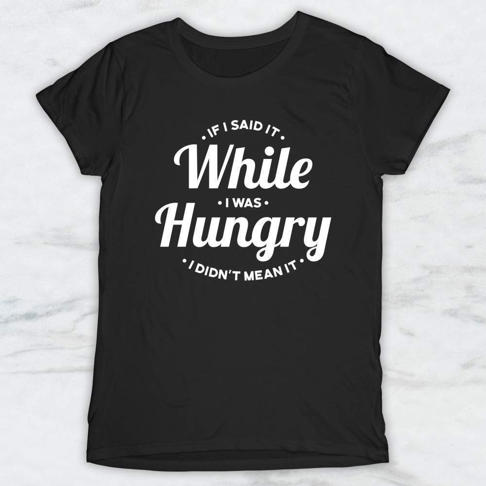 If I Said It While I Was Hungry I Didn't Mean It T-Shirt, Tank, Hoodie