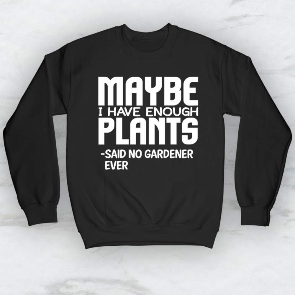 Maybe I Have Enough Plants -Said No Gardener Ever Shirt, Tank, Hoodie