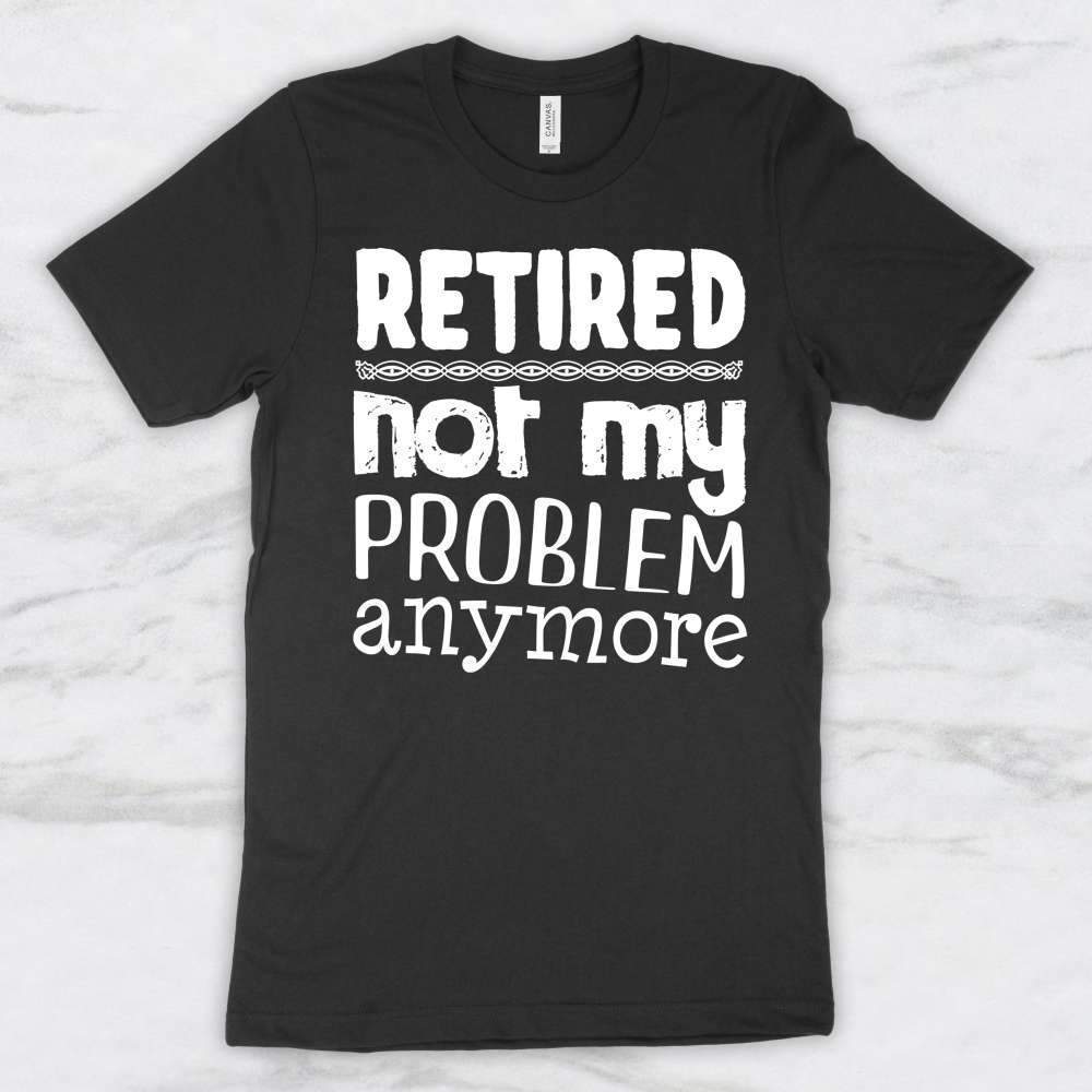 Retired, Not My Problem Anymore T-Shirt, Tank, Hoodie, Men, Women