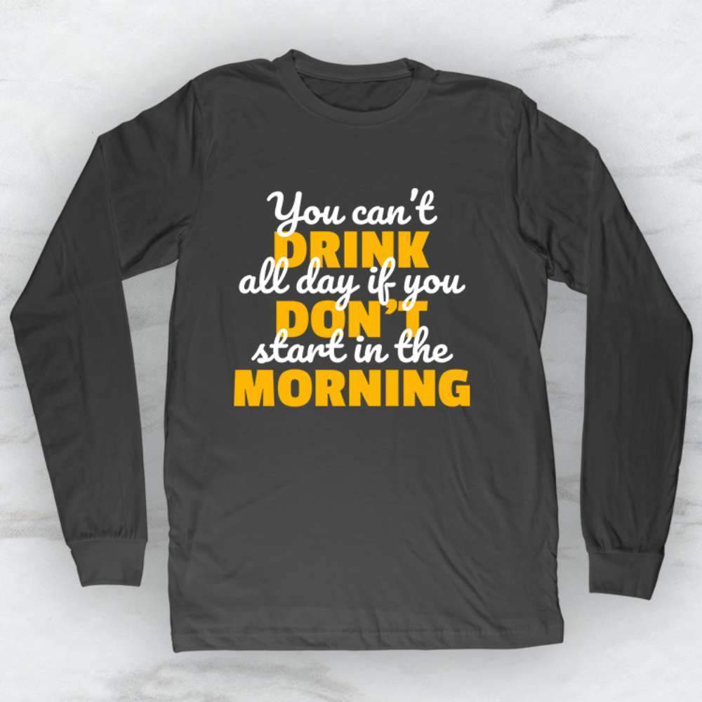 You Can't Drink All Day If You Don't Start In The Morning T-Shirt