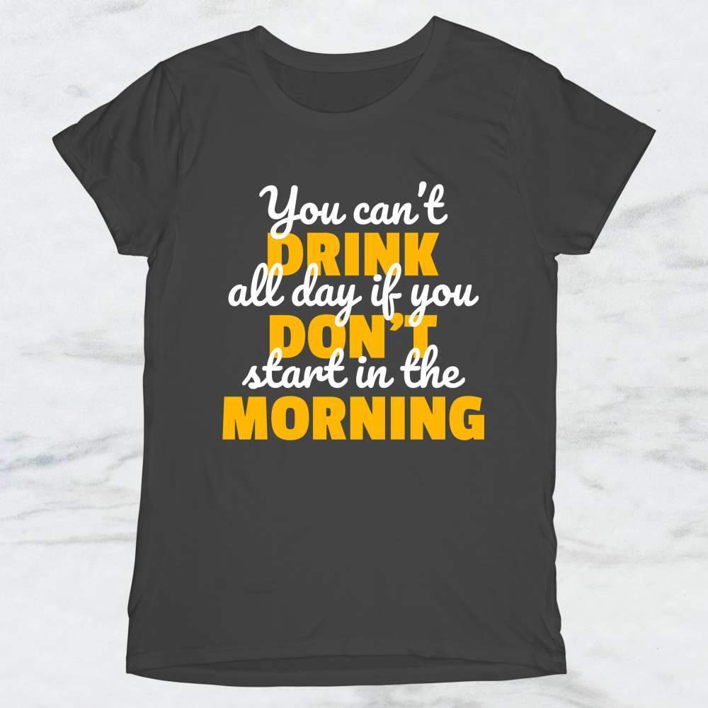 You Can't Drink All Day If You Don't Start In The Morning T-Shirt